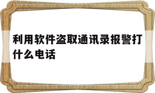 利用软件盗取通讯录报警打什么电话(利用软件盗取通讯录报警打什么电话举报)