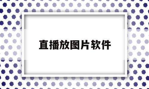 直播放图片软件(图片直播用什么设备)