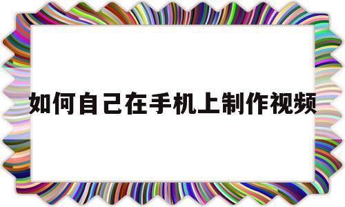 如何自己在手机上制作视频(如何自己在手机上制作视频剪辑)