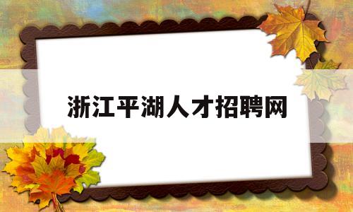 浙江平湖人才招聘网(浙江平湖人才网招聘信息)