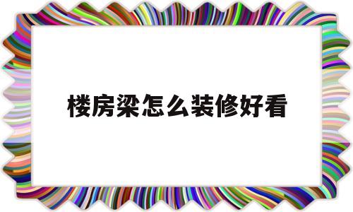 楼房梁怎么装修好看(楼房的梁具体应该在什么位置)