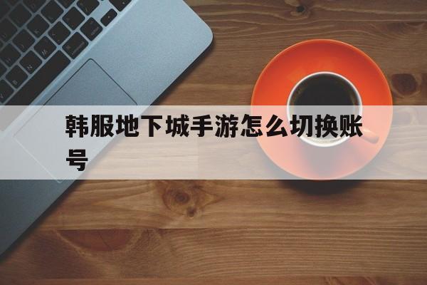 韩服地下城手游怎么切换账号(韩服地下城手游怎么切换账号和密码)