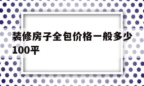 装修房子全包价格一般多少100平(装修房子全包价格一般多少100平株洲)