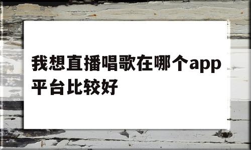 我想直播唱歌在哪个app平台比较好(我想直播唱歌在哪个app平台比较好呢)