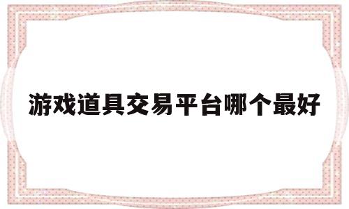 游戏道具交易平台哪个最好(游戏道具交易平台哪个最好卖)