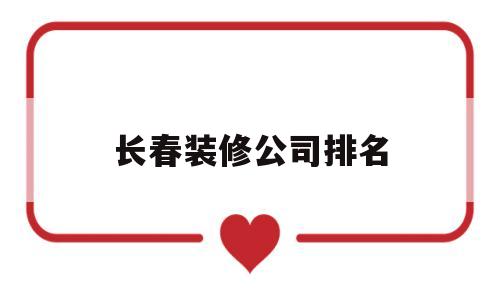 长春装修公司排名(长春装修公司排名推荐)