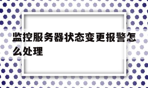 监控服务器状态变更报警怎么处理(监控服务器状态变更报警怎么处理掉)