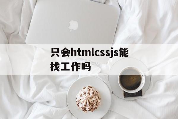 只会htmlcssjs能找工作吗(学会htmlcssjs可以找工作了吗)