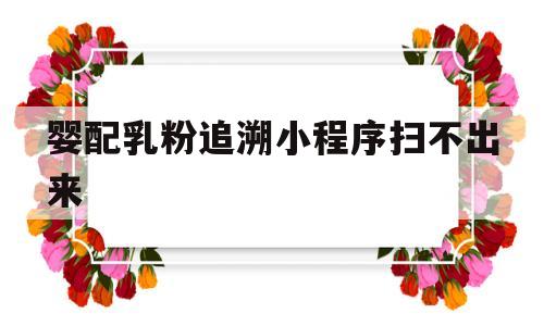 婴配乳粉追溯小程序扫不出来(婴儿奶粉查了追溯码就是正品吗)