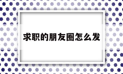 求职的朋友圈怎么发(求职的朋友圈怎么发文案)