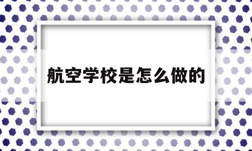 航空学校是怎么做的(航空学校一般是什么学历)