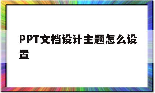 PPT文档设计主题怎么设置(ppt文档设计主题怎么设置为环保)