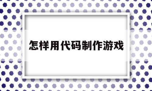 怎样用代码制作游戏(怎么用代码制作小游戏)