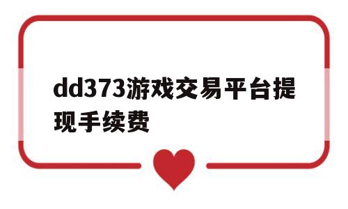 dd373游戏交易平台提现手续费(dd373游戏交易平台怎么提不了款)