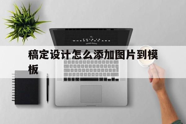 稿定设计怎么添加图片到模板(稿定设计怎么添加图片到模板里)
