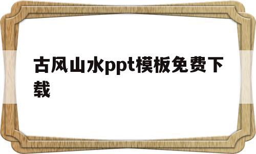 古风山水ppt模板免费下载(古风山水ppt模板免费下载百度云)