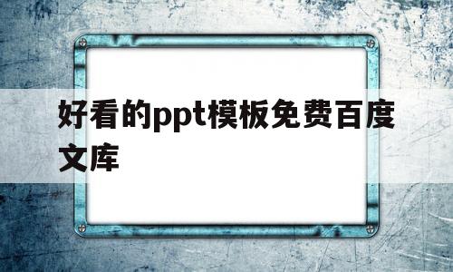 好看的ppt模板免费百度文库(好看的ppt模板免费百度文库下载)