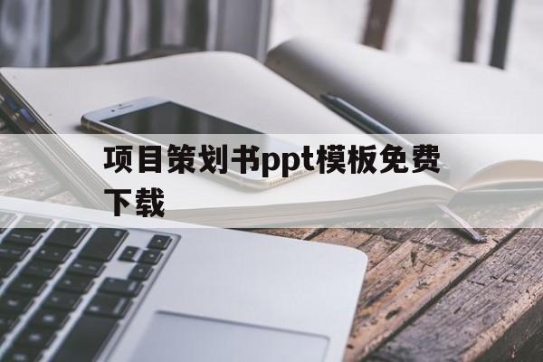 项目策划书ppt模板免费下载(项目策划ppt模板免费下载 素材)