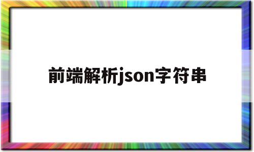 前端解析json字符串(前端解析json字符串的方法)