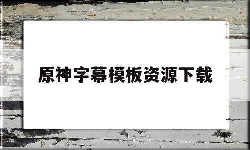 原神字幕模板资源下载(原神字幕模板资源下载网站)