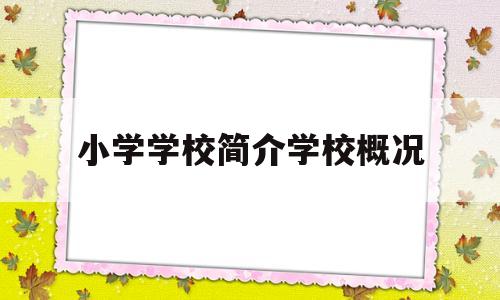 小学学校简介学校概况(小学学校简介学校概况做表格)
