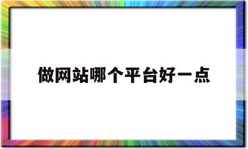 做网站哪个平台好一点(做一个网站,做什么网站好?)