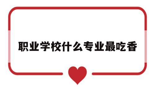 职业学校什么专业最吃香(职业学校什么专业最吃香江苏)