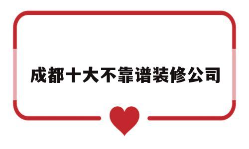 成都十大不靠谱装修公司(旧房改造装修哪家好又便宜)
