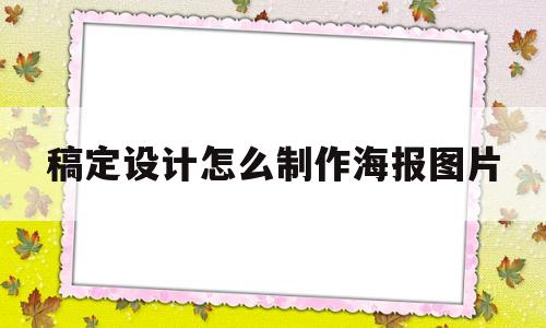 稿定设计怎么制作海报图片(稿定设计怎么制作海报图片大全)