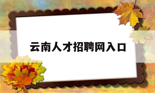 云南人才招聘网入口(云南人才招聘网入口官网)