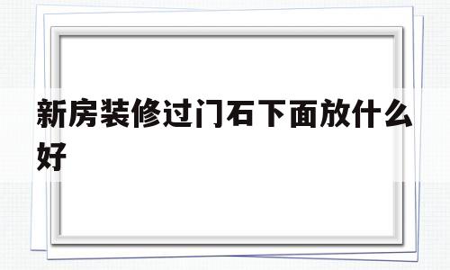 新房装修过门石下面放什么好(新房装修过门石下面放什么好看图片)
