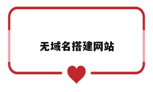 无域名搭建网站(无域名注册公司是怎么回事)