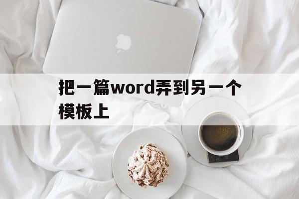 把一篇word弄到另一个模板上(如何将一个word的内容放到另一个word里面)