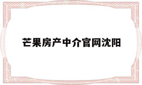 芒果房产中介官网沈阳(芒果房产中介官网沈阳电话号码)