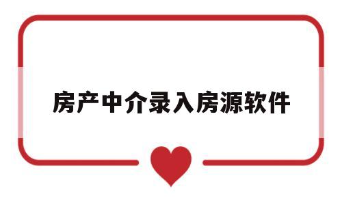 房产中介录入房源软件(房产中介录入方是什么意思)