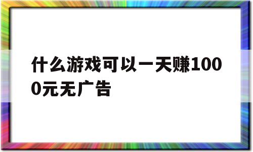 什么游戏可以一天赚1000元无广告(什么游戏可以一天赚1000元无广告的)