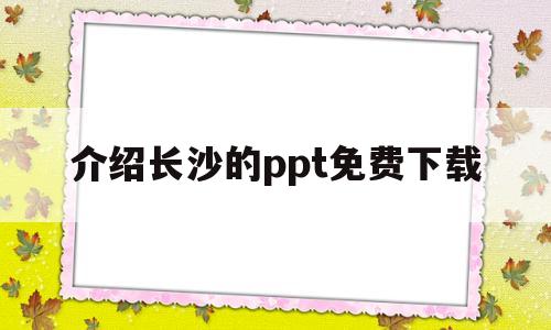 介绍长沙的ppt免费下载(介绍长沙的ppt免费下载软件)