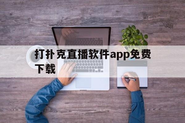 打扑克直播软件app免费下载(打扑克直播软件app免费下载春雨快三)