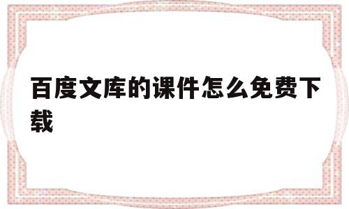 百度文库的课件怎么免费下载(百度文库的课件怎么免费下载到电脑上)