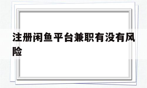 注册闲鱼平台兼职有没有风险(注册闲鱼平台兼职有没有风险啊)