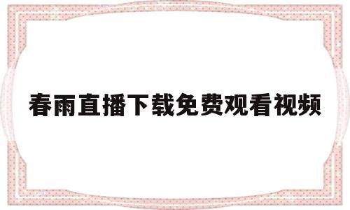 春雨直播下载免费观看视频(野花直播视频免费高清完整版)