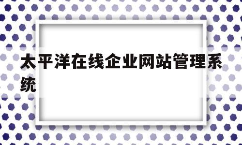 太平洋在线企业网站管理系统(太平洋在线企业网站管理系统登录)