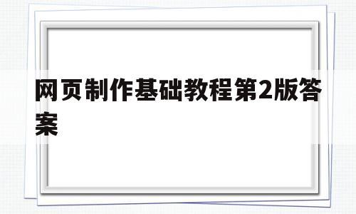 网页制作基础教程第2版答案(网页制作基础教程第2版答案大全)