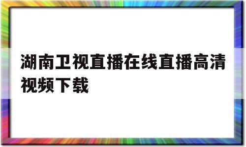 湖南卫视直播在线直播高清视频下载(湖南卫视直播在线观看高清直播节目表)