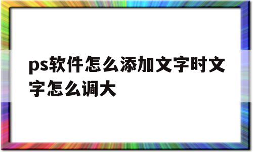 包含ps软件怎么添加文字时文字怎么调大的词条