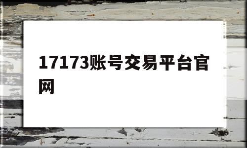 17173账号交易平台官网(17173账号交易平台官网下载)