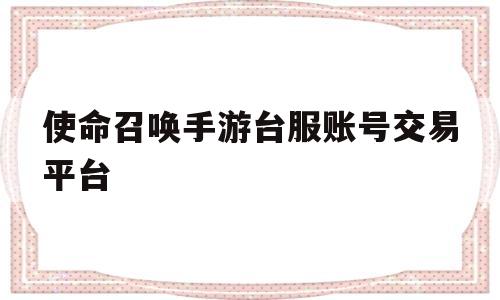 包含使命召唤手游台服账号交易平台的词条