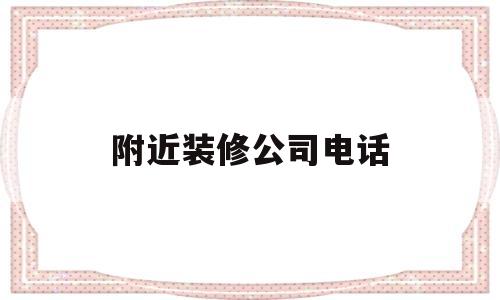 附近装修公司电话(附近装修公司电话和地址)