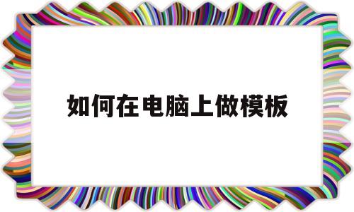 如何在电脑上做模板(如何在电脑上做模板图)