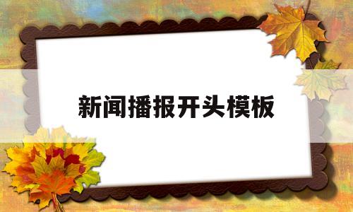新闻播报开头模板(新闻播报开头怎么说)